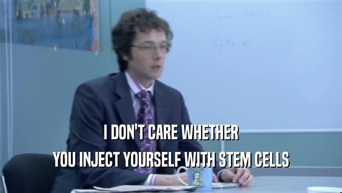 I DON'T CARE WHETHER
 YOU INJECT YOURSELF WITH STEM CELLS
 