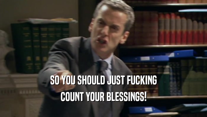 SO YOU SHOULD JUST FUCKING COUNT YOUR BLESSINGS! 