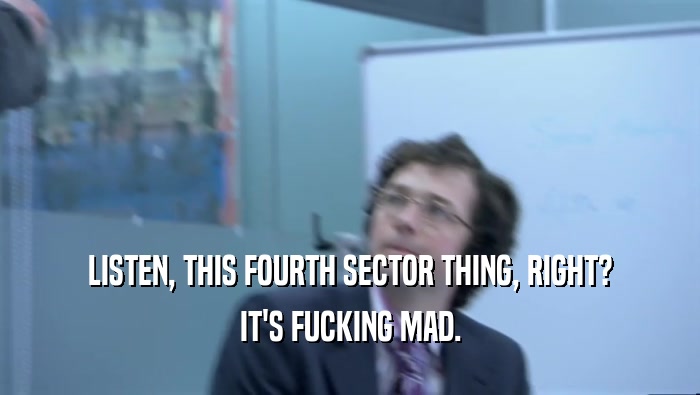 LISTEN, THIS FOURTH SECTOR THING, RIGHT? IT'S FUCKING MAD. 