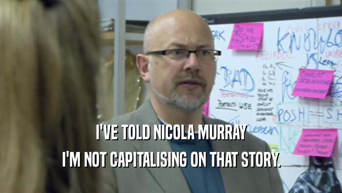 I'VE TOLD NICOLA MURRAY I'M NOT CAPITALISING ON THAT STORY. 
