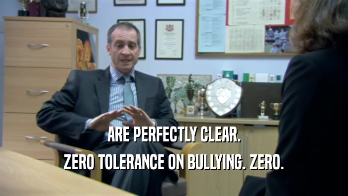 ARE PERFECTLY CLEAR. ZERO TOLERANCE ON BULLYING. ZERO. 