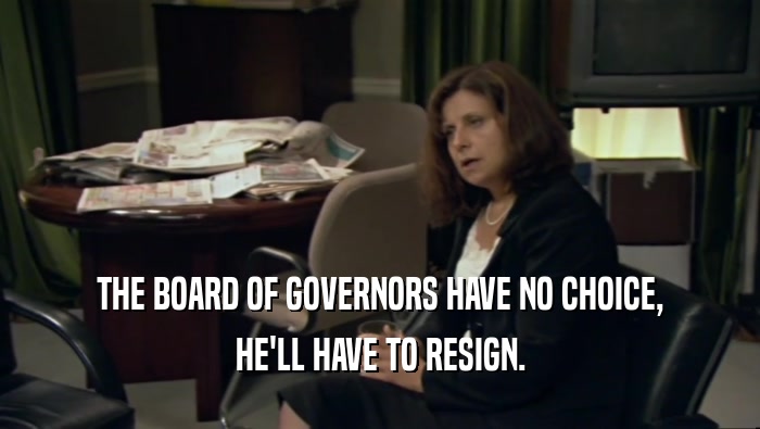 THE BOARD OF GOVERNORS HAVE NO CHOICE, HE'LL HAVE TO RESIGN. 