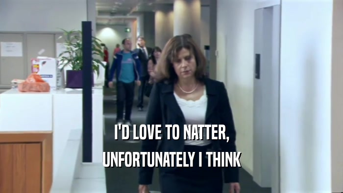 I'D LOVE TO NATTER, UNFORTUNATELY I THINK 
