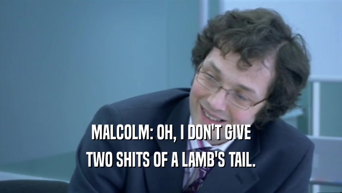 MALCOLM: OH, I DON'T GIVE TWO SHITS OF A LAMB'S TAIL. 