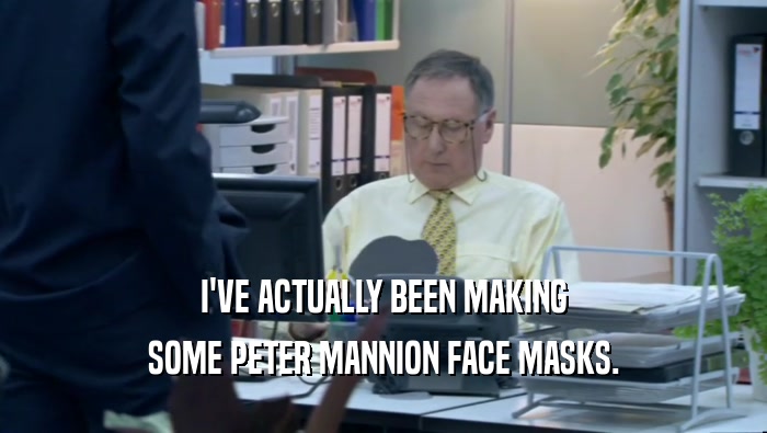 I'VE ACTUALLY BEEN MAKING SOME PETER MANNION FACE MASKS. 