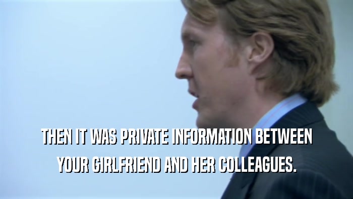 THEN IT WAS PRIVATE INFORMATION BETWEEN YOUR GIRLFRIEND AND HER COLLEAGUES. 