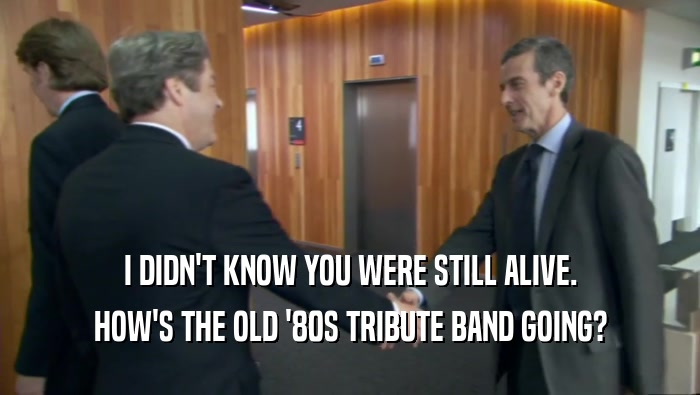 I DIDN'T KNOW YOU WERE STILL ALIVE. HOW'S THE OLD '80S TRIBUTE BAND GOING? 