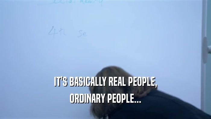 IT'S BASICALLY REAL PEOPLE, ORDINARY PEOPLE... 