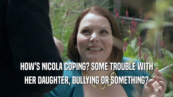 HOW'S NICOLA COPING? SOME TROUBLE WITH HER DAUGHTER, BULLYING OR SOMETHING? 