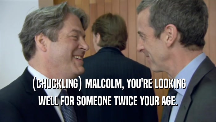 (CHUCKLING) MALCOLM, YOU'RE LOOKING WELL FOR SOMEONE TWICE YOUR AGE. 
