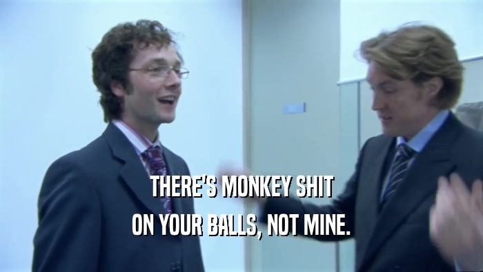 THERE'S MONKEY SHIT
 ON YOUR BALLS, NOT MINE.
 