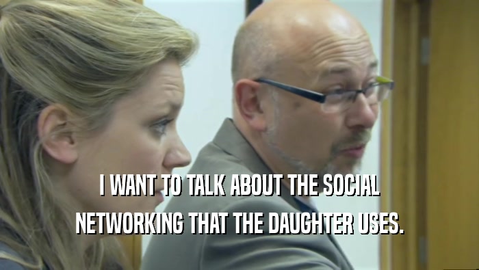 I WANT TO TALK ABOUT THE SOCIAL NETWORKING THAT THE DAUGHTER USES. 