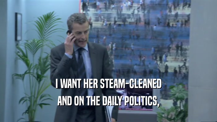 I WANT HER STEAM-CLEANED AND ON THE DAILY POLITICS, 