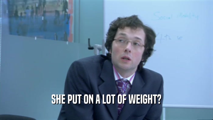 SHE PUT ON A LOT OF WEIGHT?  