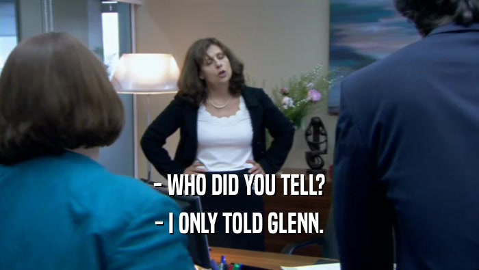 - WHO DID YOU TELL? - I ONLY TOLD GLENN. 