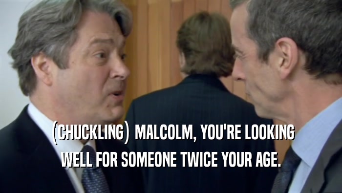 (CHUCKLING) MALCOLM, YOU'RE LOOKING WELL FOR SOMEONE TWICE YOUR AGE. 