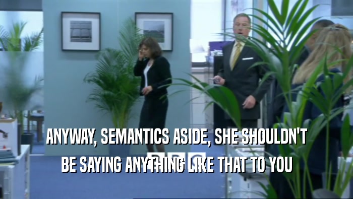 ANYWAY, SEMANTICS ASIDE, SHE SHOULDN'T BE SAYING ANYTHING LIKE THAT TO YOU 