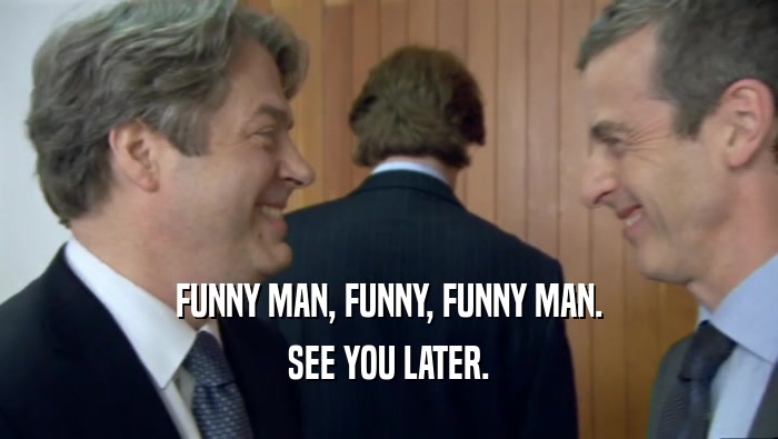 FUNNY MAN, FUNNY, FUNNY MAN. SEE YOU LATER. 