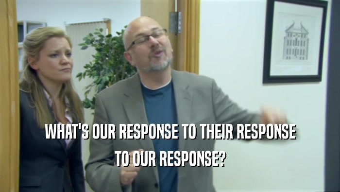 WHAT'S OUR RESPONSE TO THEIR RESPONSE TO OUR RESPONSE? 