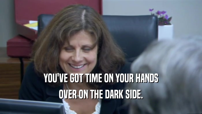 YOU'VE GOT TIME ON YOUR HANDS OVER ON THE DARK SIDE. 