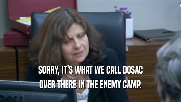 SORRY, IT'S WHAT WE CALL DOSAC OVER THERE IN THE ENEMY CAMP. 