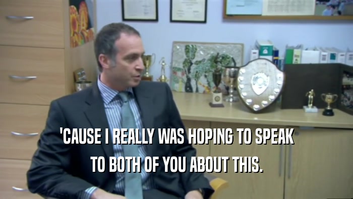 'CAUSE I REALLY WAS HOPING TO SPEAK TO BOTH OF YOU ABOUT THIS. 