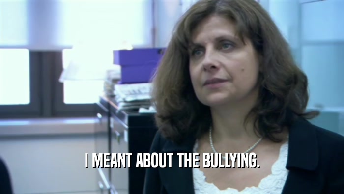 I MEANT ABOUT THE BULLYING.
  