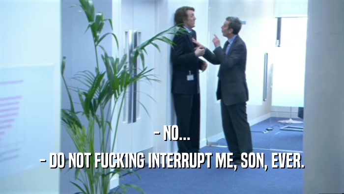 - NO... - DO NOT FUCKING INTERRUPT ME, SON, EVER. 