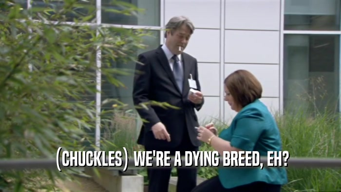 (CHUCKLES) WE'RE A DYING BREED, EH?  