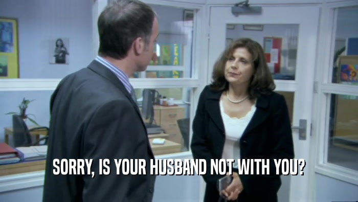 SORRY, IS YOUR HUSBAND NOT WITH YOU?
  