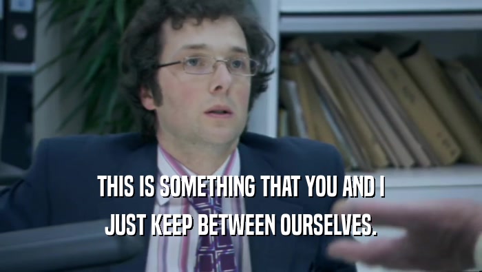 THIS IS SOMETHING THAT YOU AND I JUST KEEP BETWEEN OURSELVES. 
