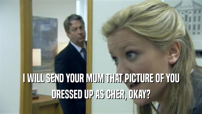 I WILL SEND YOUR MUM THAT PICTURE OF YOU DRESSED UP AS CHER, OKAY? 