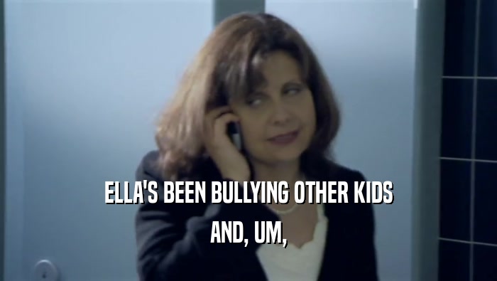 ELLA'S BEEN BULLYING OTHER KIDS AND, UM, 