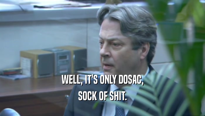 WELL, IT'S ONLY DOSAC, SOCK OF SHIT. 