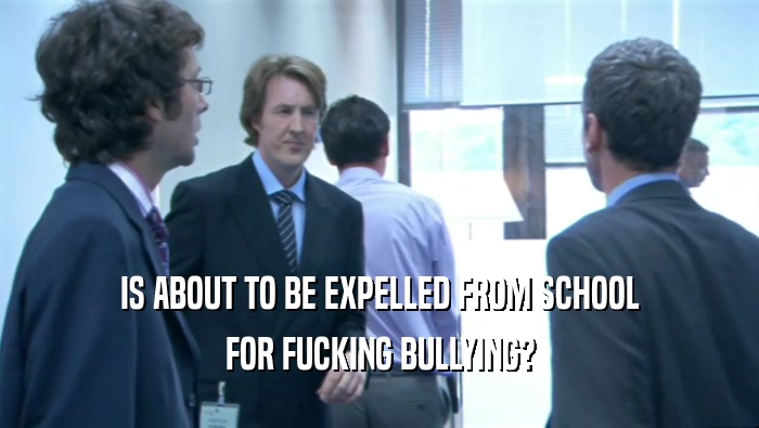 IS ABOUT TO BE EXPELLED FROM SCHOOL FOR FUCKING BULLYING? 