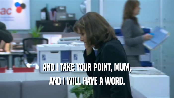 AND I TAKE YOUR POINT, MUM, AND I WILL HAVE A WORD. 