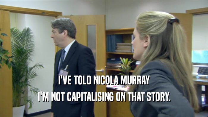 I'VE TOLD NICOLA MURRAY I'M NOT CAPITALISING ON THAT STORY. 