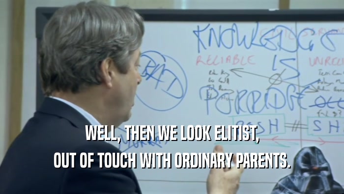 WELL, THEN WE LOOK ELITIST, OUT OF TOUCH WITH ORDINARY PARENTS. 