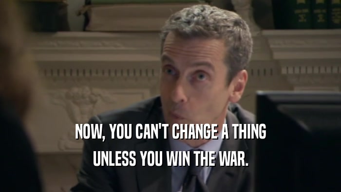 NOW, YOU CAN'T CHANGE A THING UNLESS YOU WIN THE WAR. 