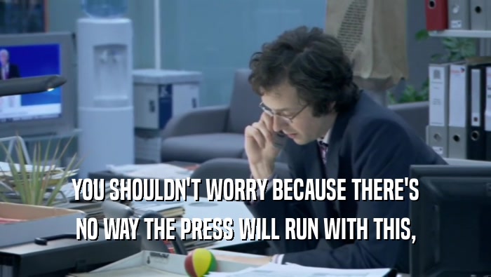 YOU SHOULDN'T WORRY BECAUSE THERE'S NO WAY THE PRESS WILL RUN WITH THIS, 