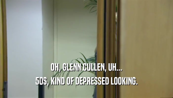 OH, GLENN CULLEN, UH... 50S, KIND OF DEPRESSED LOOKING. 