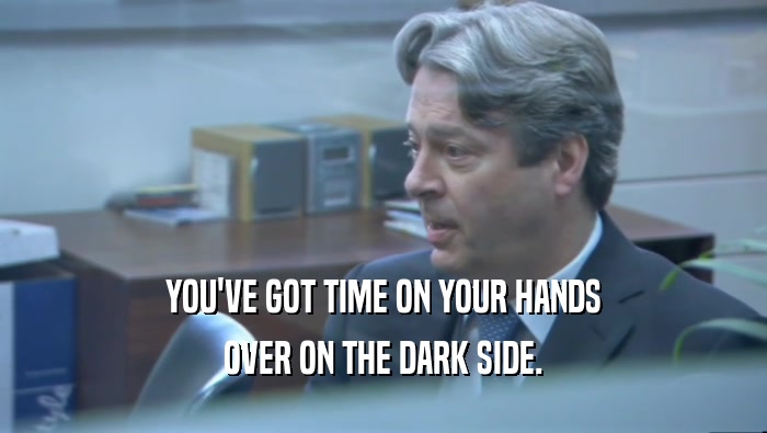 YOU'VE GOT TIME ON YOUR HANDS OVER ON THE DARK SIDE. 