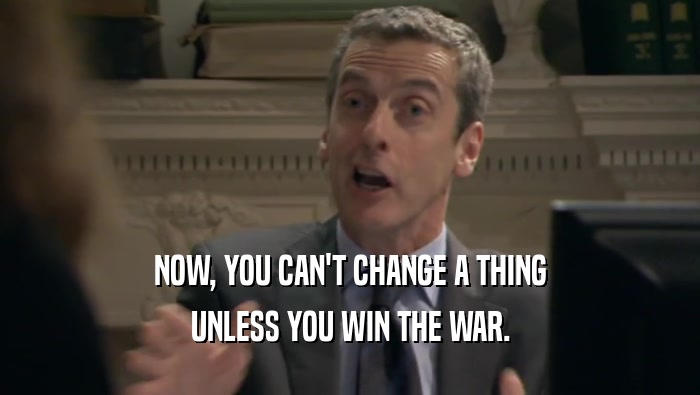 NOW, YOU CAN'T CHANGE A THING UNLESS YOU WIN THE WAR. 