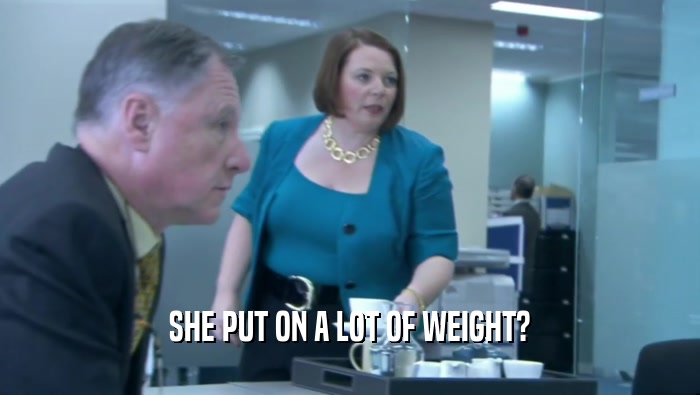 SHE PUT ON A LOT OF WEIGHT?  