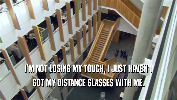 I'M NOT LOSING MY TOUCH, I JUST HAVEN'T GOT MY DISTANCE GLASSES WITH ME. 