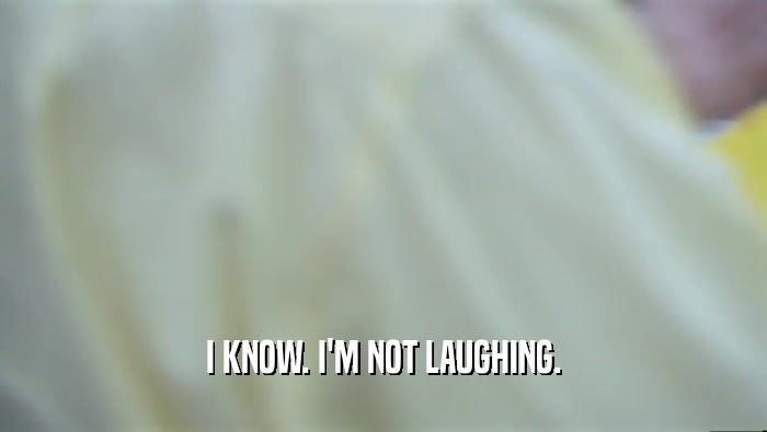 I KNOW. I'M NOT LAUGHING.  