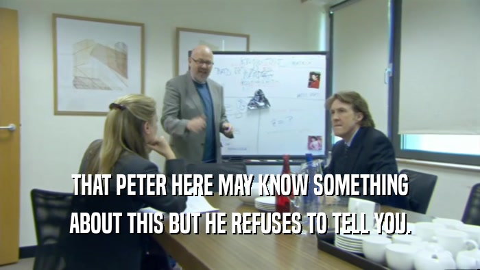 THAT PETER HERE MAY KNOW SOMETHING ABOUT THIS BUT HE REFUSES TO TELL YOU. 