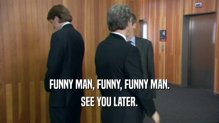 FUNNY MAN, FUNNY, FUNNY MAN. SEE YOU LATER. 