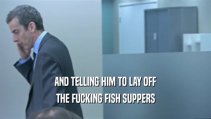 AND TELLING HIM TO LAY OFF THE FUCKING FISH SUPPERS 