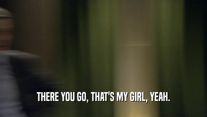 THERE YOU GO, THAT'S MY GIRL, YEAH.  